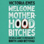 Welcome to Motherhood, Bitches The Real Guide to Pregnancy, Birth and Beyond, Victoria Emes