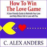 How to Win the Love Game A UserFrie..., C. Alex Anders
