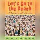 Lets Go to the Beach A History of Sun and Fun by the Sea, Elizabeth Van Steenwyk