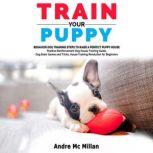 TRAIN YOUR PUPPY Behavior Dog Training Steps to Raise a Perfect Puppy House  Positive Reinforcement Dog House Training Guide, Dog Brain Games and Tricks, House Training Revolution for Beginners, Andre Mc Millan