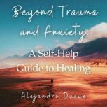 Beyond Trauma and Anxiety A SelfHel..., Alejandro Duque