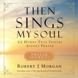 Then Sings My Soul 52 Hymns that Inspire Joyous Prayer, Robert J. Morgan