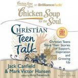 Chicken Soup for the Soul: Christian Teen Talk Christian Teens Share Their Stories of Support, Inspiration, and Growing Up, Jack Canfield