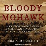 Bloody Mohawk The French and Indian War & American Revolution on New York's Frontier, Richard Berleth