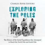 Exploring the Poles The History of t..., Charles River Editors