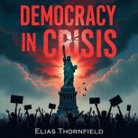 Democracy in Crisis Uncovering the R..., Elias Thornfield