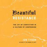 Beautiful Resistance The Joy of Conviction in a Culture of Compromise, Jon Tyson