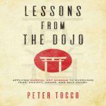 Lessons From The Dojo Applying Martial Art Wisdom to Overcome Fear, Anxiety, Anger, and Self-Doubt, Peter Tocco