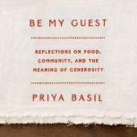 Be My Guest Reflections on Food, Community, and the Meaning of Generosity, Priya Basil