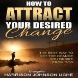 How to Attract Your Desired Change, Harrison Johnson Uche