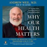 Why Our Health Matters A Vision of Medicine That Can Transform Our Future, Andrew Weil, M.D.