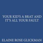 Your Kids a Brat and Its All Your Fau..., Elaine Rose Glickman