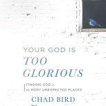 Your God Is Too Glorious Finding God in the Most Unexpected Places, Chad Bird