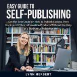 Easy Guide to Self-Publishing Get the Best Guide on How to Publish Ebooks, Print Books and Other Information Products Without the Help of a Traditional Publisher, Lynn Herbert