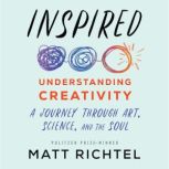 Inspired Understanding Creativity: A Journey Through Art, Science, and the Soul, Matt Richtel