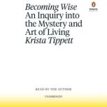 Becoming Wise An Inquiry into the Mystery and the Art of Living, Krista Tippett