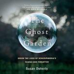 The Ghost Garden Inside the lives of schizophrenia's feared and forgotten, Susan Doherty