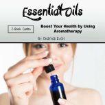 Essential Oils Boost Your Health by Using Aromatherapy, Chantal Even