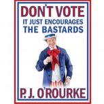 Dont Vote  It Just Encourages the B..., P. J. ORourke