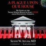 A Plague Upon Our House My Fight at the Trump White House to Stop COVID from Destroying America, Scott W. Atlas, MD