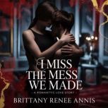 I Miss The Mess We Made  A romantic ..., Brittany Renee Annis
