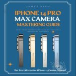 iPhone 14 Pro Max Camera Mastering Guide Smart Phone Photography Taking Pictures like a Pro Even as a Beginner, James Nino