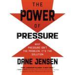 The Power of Pressure Why Pressure Isn’t the Problem, It’s the Solution, Dane Jensen