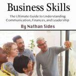 Business Skills The Ultimate Guide to Understanding Communication, Finances, and Leadership, Nathan Sides