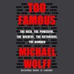 Too Famous The Rich, the Powerful, the Wishful, the Notorious, the Damned, Michael Wolff