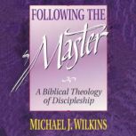 Following the Master A Biblical Theology of Discipleship, Michael J. Wilkins