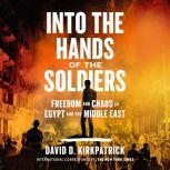 Into the Hands of the Soldiers Freedom and Chaos in Egypt and the Middle East, David D. Kirkpatrick