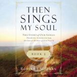 Then Sings My Soul Book 3 The Story of Our Songs: Drawing Strength from the Great Hymns of Our Faith, Robert J. Morgan