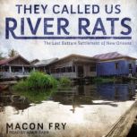 They Called Us River Rats The Last Batture Settlement of New Orleans, Macon Fry