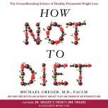How Not to Diet The Groundbreaking Science of Healthy, Permanent Weight Loss, Michael Greger, M.D., FACLM