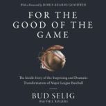 For the Good of the Game The Inside Story of the Surprising and Dramatic Transformation of Major League Baseball, Bud Selig