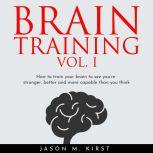 BRAIN TRAINING VOL. I : HOW TO TRAIN YOUR BRAIN TO SEE YOU'RE STRONGER, BETTER AND MORE CAPABLE THAN YOU THINK, Jason M. Kirst