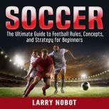 Soccer The Ultimate Guide to Soccer ..., Larry Nobot