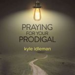 Praying For Your Prodigal, Kyle Idleman