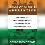 The Billionaire's Apprentice The Rise of The Indian-American Elite and The Fall of The Galleon Hedge Fund, Anita Raghavan