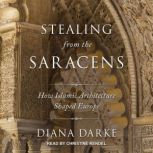 Stealing from the Saracens How Islamic Architecture Shaped Europe, Diana Darke
