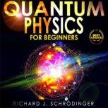 QUANTUM PHYSICS FOR BEGINNERS The Principal Quantum Physics Theories made Easy to Discover the Hidden Secrets of the Universe with the Most Famous Quantum Experiments, Richard J. Schrodinger