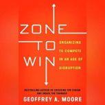 Zone to Win Organizing to Compete in an Age of Disruption, Geoffrey A. Moore