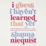 I Guess I Haven't Learned That Yet Discovering New Ways of Living When the Old Ways Stop Working, Shauna Niequist