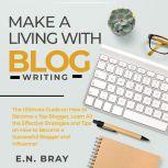 Make a Living With Blog Writing: The Ultimate Guide on How to Become a Top Blogger, Learn All the Effective Strategies and Tips on How to Become a Successful Blogger and Influencer, E.N. Bray