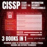 CISSP Exam Study Guide For Information Security Professionals Beginners Guide To Cybersecurity Threats, Ethical Hacking And Defense Techniques 3 Books In 1, John Knowles