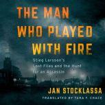 The Man Who Played with Fire Stieg Larsson's Lost Files and the Hunt for an Assassin, Jan Stocklassa