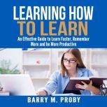 Learning How To Learn: An Effective Guide to Learn Faster, Remember More and be More Productive, Barry M. Proby