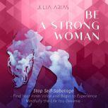 BE A STRONG WOMAN - Stop Self-sabotage Find Your Inner Voice and Begin to Experience Mindfully The Life You Deserve, Julia Arias