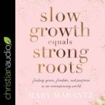 Slow Growth Equals Strong Roots Finding Grace, Freedom, and Purpose in an Overachieving World, Mary Marantz