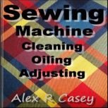 Sewing Machine Cleaning Oiling and Ad..., Alex R Casey